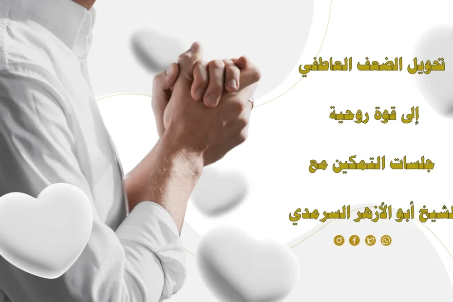 تحويل الضعف العاطفي إلى قوة روحية عبر جلسات التمكين مع الشيخ أبو الأزهر السرمدي