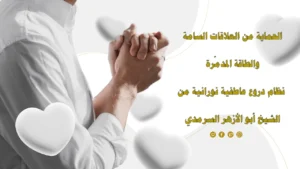 الحماية من العلاقات السامة والطاقة المدمرة باستخدام دروع عاطفية نورانية بإشراف الشيخ أبو الأزهر السرمدي