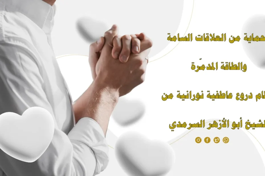 الحماية من العلاقات السامة والطاقة المدمرة باستخدام دروع عاطفية نورانية بإشراف الشيخ أبو الأزهر السرمدي