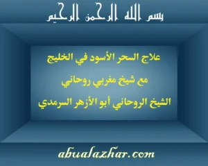 علاج السحر الأسود في الخليج مع شيخ مغربي روحاني الشيخ الروحاني أبو الأزهر السرمَدي